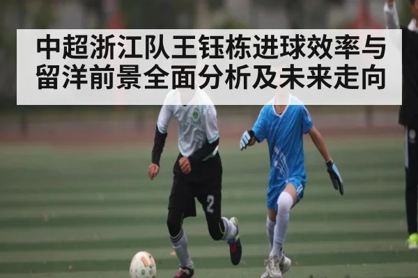 中超浙江队王钰栋进球效率与留洋前景全面分析及未来走向