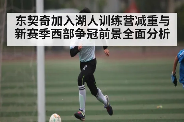 东契奇加入湖人训练营减重与新赛季西部争冠前景全面分析