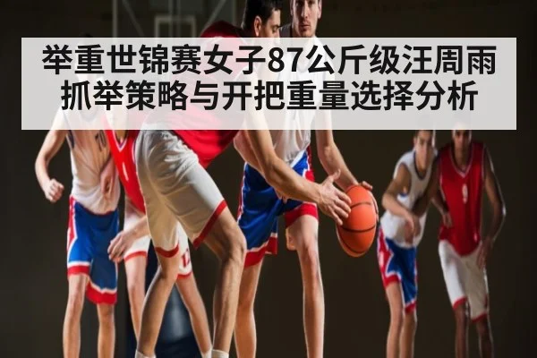 举重世锦赛女子87公斤级汪周雨抓举策略与开把重量选择分析