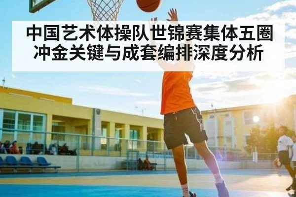 中国艺术体操队世锦赛集体五圈冲金关键与成套编排深度分析