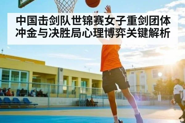 中国击剑队世锦赛女子重剑团体冲金与决胜局心理博弈关键解析