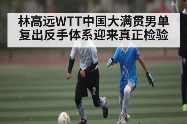 林高远WTT中国大满贯男单复出反手体系迎来真正检验