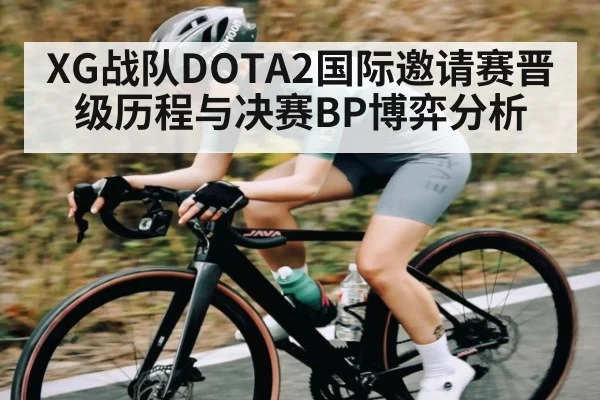 XG战队DOTA2国际邀请赛晋级历程与决赛BP博弈分析
