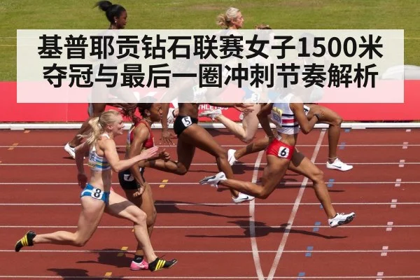 基普耶贡钻石联赛女子1500米夺冠与最后一圈冲刺节奏解析