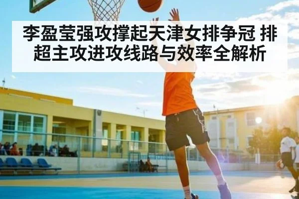 李盈莹强攻撑起天津女排争冠 排超主攻进攻线路与效率全解析