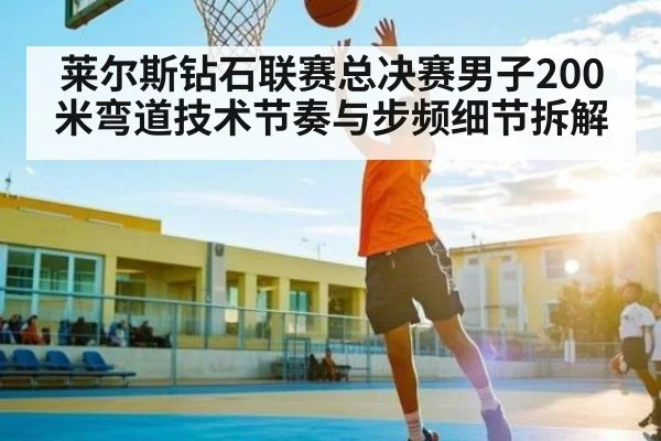 莱尔斯钻石联赛总决赛男子200米弯道技术节奏与步频细节拆解